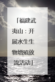 福建武夷山：开展水生生物增殖放流活动