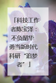 科技工作者陈宝泽：不负韶华 勇当新时代科研“追梦者”