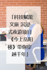 科技赋能文旅 沉浸式夜游项目《今上岳阳楼》带你穿越千年