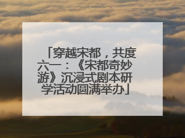 穿越宋都，共度六一：《宋都奇妙游》沉浸式剧本研学活动圆满举办