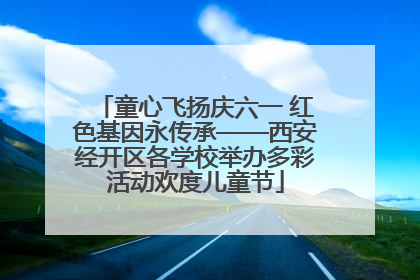 童心飞扬庆六一 红色基因永传承——西安经开区各学校举办多彩活动欢度儿童节