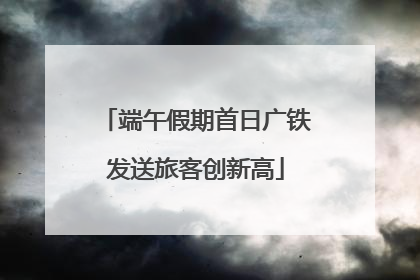 端午假期首日广铁发送旅客创新高