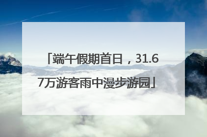 端午假期首日，31.67万游客雨中漫步游园