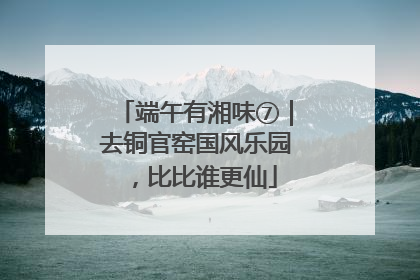 端午有湘味⑦｜去铜官窑国风乐园，比比谁更仙