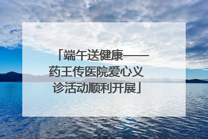 端午送健康——药王传医院爱心义诊活动顺利开展