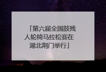 第六届全国肢残人轮椅马拉松赛在湖北荆门举行
