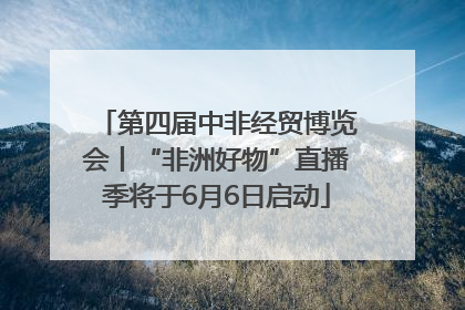 第四届中非经贸博览会丨“非洲好物”直播季将于6月6日启动