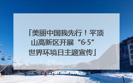 美丽中国我先行！平顶山高新区开展“6·5”世界环境日主题宣传