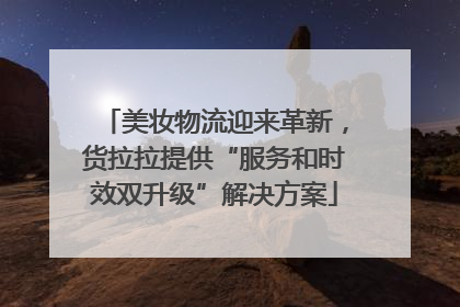 美妆物流迎来革新，货拉拉提供“服务和时效双升级”解决方案