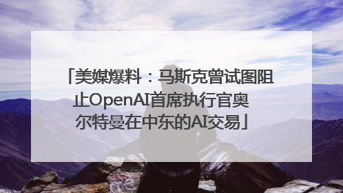 美媒爆料：马斯克曾试图阻止OpenAI首席执行官奥尔特曼在中东的AI交易