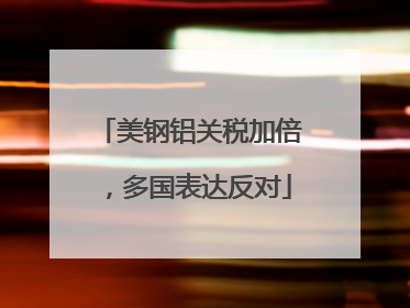 美钢铝关税加倍，多国表达反对