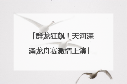 群龙狂飙！天河深涌龙舟赛激情上演