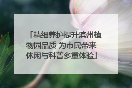 精细养护提升滨州植物园品质 为市民带来休闲与科普多重体验