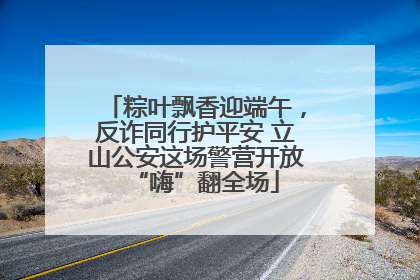粽叶飘香迎端午，反诈同行护平安 立山公安这场警营开放“嗨”翻全场