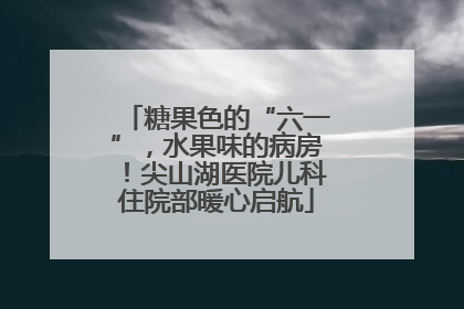 糖果色的“六一”，水果味的病房！尖山湖医院儿科住院部暖心启航