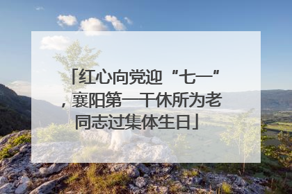 红心向党迎“七一”，襄阳第一干休所为老同志过集体生日