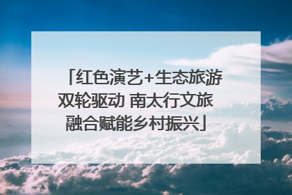 红色演艺+生态旅游双轮驱动 南太行文旅融合赋能乡村振兴