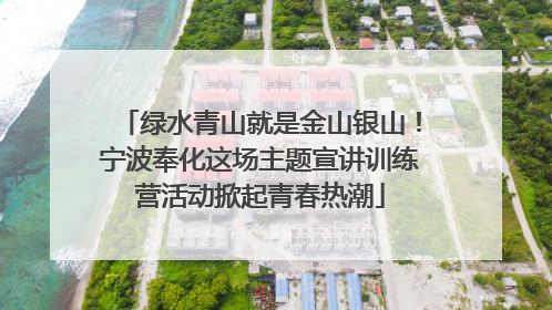 绿水青山就是金山银山！宁波奉化这场主题宣讲训练营活动掀起青春热潮