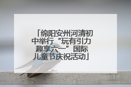 绵阳安州河清初中举行“玩有引力 趣享六一”国际儿童节庆祝活动