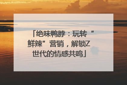 绝味鸭脖：玩转“鲜辣”营销，解锁Z世代的情感共鸣