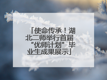 使命传承！湖北二师举行首届“优师计划”毕业生成果展示