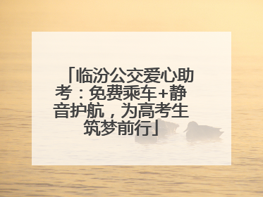 临汾公交爱心助考：免费乘车+静音护航，为高考生筑梦前行