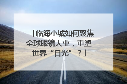 临海小城如何聚焦全球眼镜大业，重塑世界“目光”？