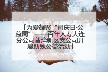 为爱凝聚“司庆日·公益周”——百年人寿大连分公司普湾新区支公司开展助残公益活动