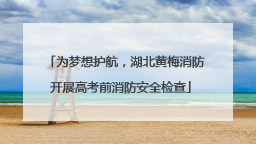 为梦想护航，湖北黄梅消防开展高考前消防安全检查