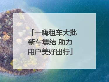 一嗨租车大批新车集结 助力用户美好出行