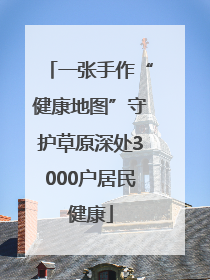 一张手作“健康地图”守护草原深处3000户居民健康