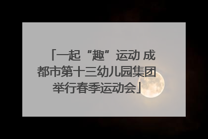 一起“趣”运动 成都市第十三幼儿园集团举行春季运动会