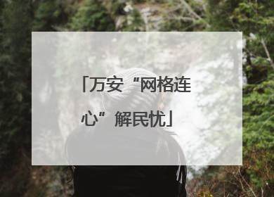万安“网格连心”解民忧