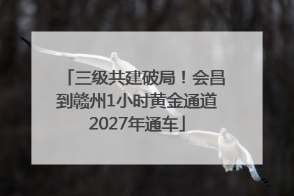 三级共建破局！会昌到赣州1小时黄金通道2027年通车