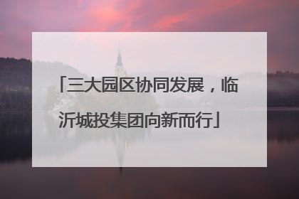 三大园区协同发展，临沂城投集团向新而行