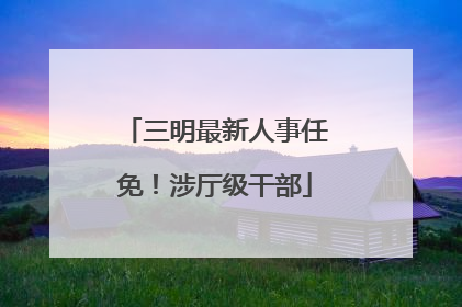 三明最新人事任免！涉厅级干部