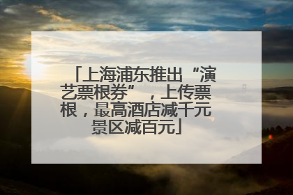 上海浦东推出“演艺票根券”，上传票根，最高酒店减千元景区减百元