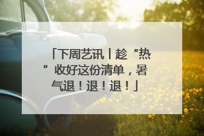 下周艺讯丨趁“热”收好这份清单，暑气退！退！退！