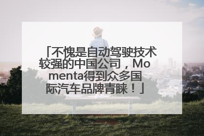 不愧是自动驾驶技术较强的中国公司，Momenta得到众多国际汽车品牌青睐！
