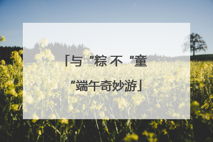 与“粽 不“童“端午奇妙游