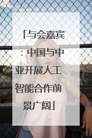 与会嘉宾：中国与中亚开展人工智能合作前景广阔