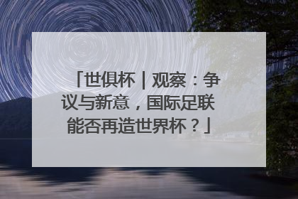 世俱杯｜观察：争议与新意，国际足联能否再造世界杯？