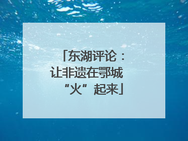 东湖评论：让非遗在鄂城“火”起来