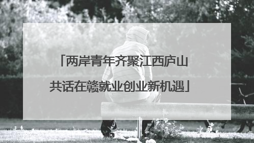 两岸青年齐聚江西庐山 共话在赣就业创业新机遇