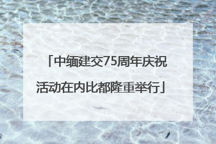 中缅建交75周年庆祝活动在内比都隆重举行