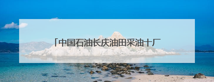 中国石油长庆油田采油十厂深化党建融合凝聚奋进力量