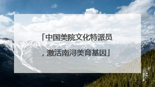 中国美院文化特派员，激活南浔美育基因