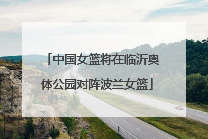 中国女篮将在临沂奥体公园对阵波兰女篮