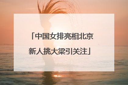 中国女排亮相北京 新人挑大梁引关注