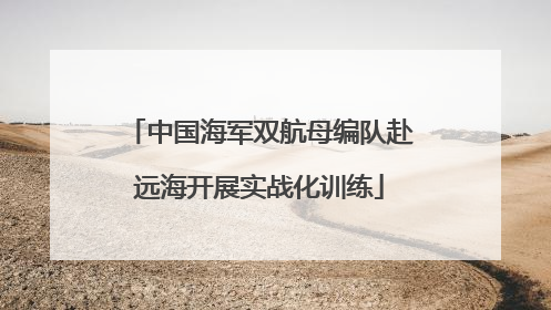 中国海军双航母编队赴远海开展实战化训练